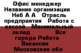 Офис-менеджер › Название организации ­ Неб А.А › Отрасль предприятия ­ Работа с кассой › Минимальный оклад ­ 18 000 - Все города Работа » Вакансии   . Московская обл.